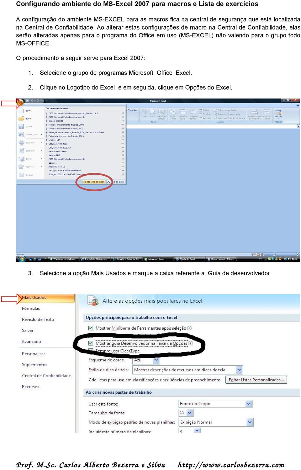 não valendo para o grupo todo MS-OFFICE. O procedimento a seguir serve para Excel 2007: 1.