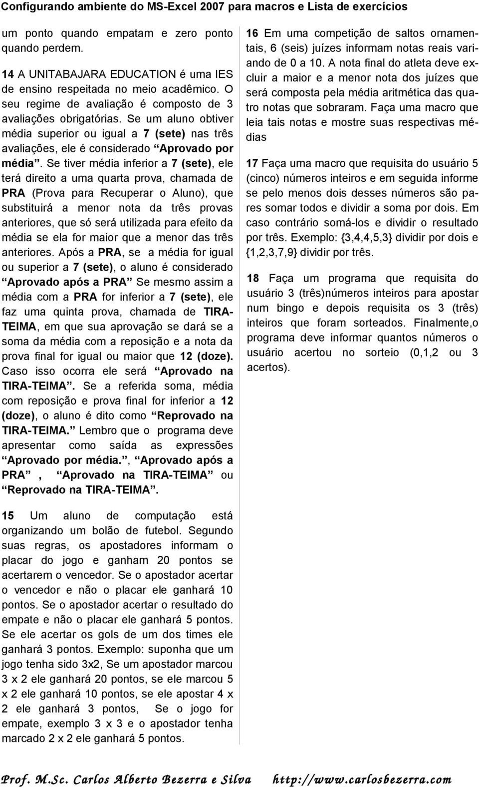 Se tiver média inferior a 7 (sete), ele terá direito a uma quarta prova, chamada de PRA (Prova para Recuperar o Aluno), que substituirá a menor nota da três provas anteriores, que só será utilizada