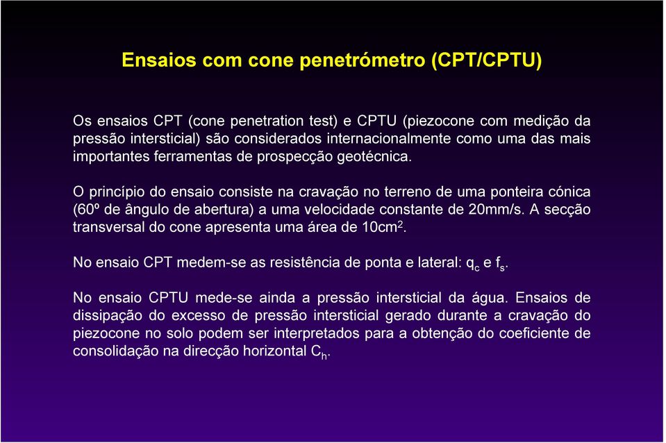 A secção transversal do cone apresenta uma área de 10cm 2. No ensaio CPT medem-se as resistência de ponta e lateral: q c e f s. No ensaio CPTU mede-se ainda a pressão intersticial da água.