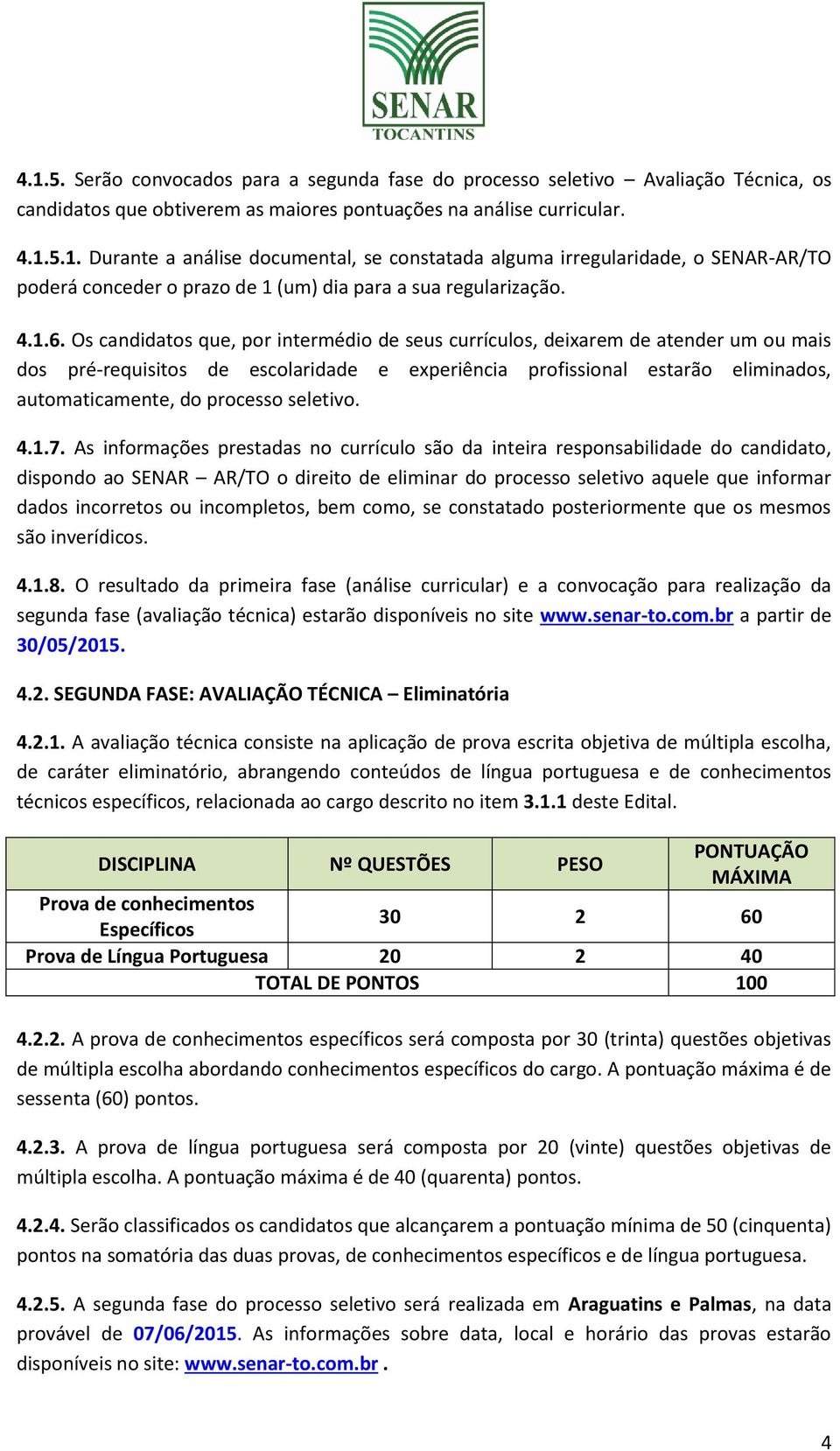 Os candidatos que, por intermédio de seus currículos, deixarem de atender um ou mais dos pré-requisitos de escolaridade e experiência profissional estarão eliminados, automaticamente, do processo