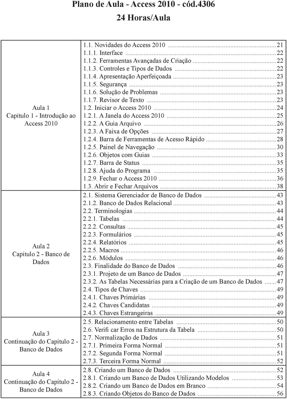 ..23 1.1.7. Revisor de Texto...23 1.2. Iniciar o Access 2010...24 1.2.1. A Janela do Access 2010...25 1.2.2. A Guia Arquivo...26 1.2.3. A Faixa de Opções...27 1.2.4. Barra de Ferramentas de Acesso Rápido.