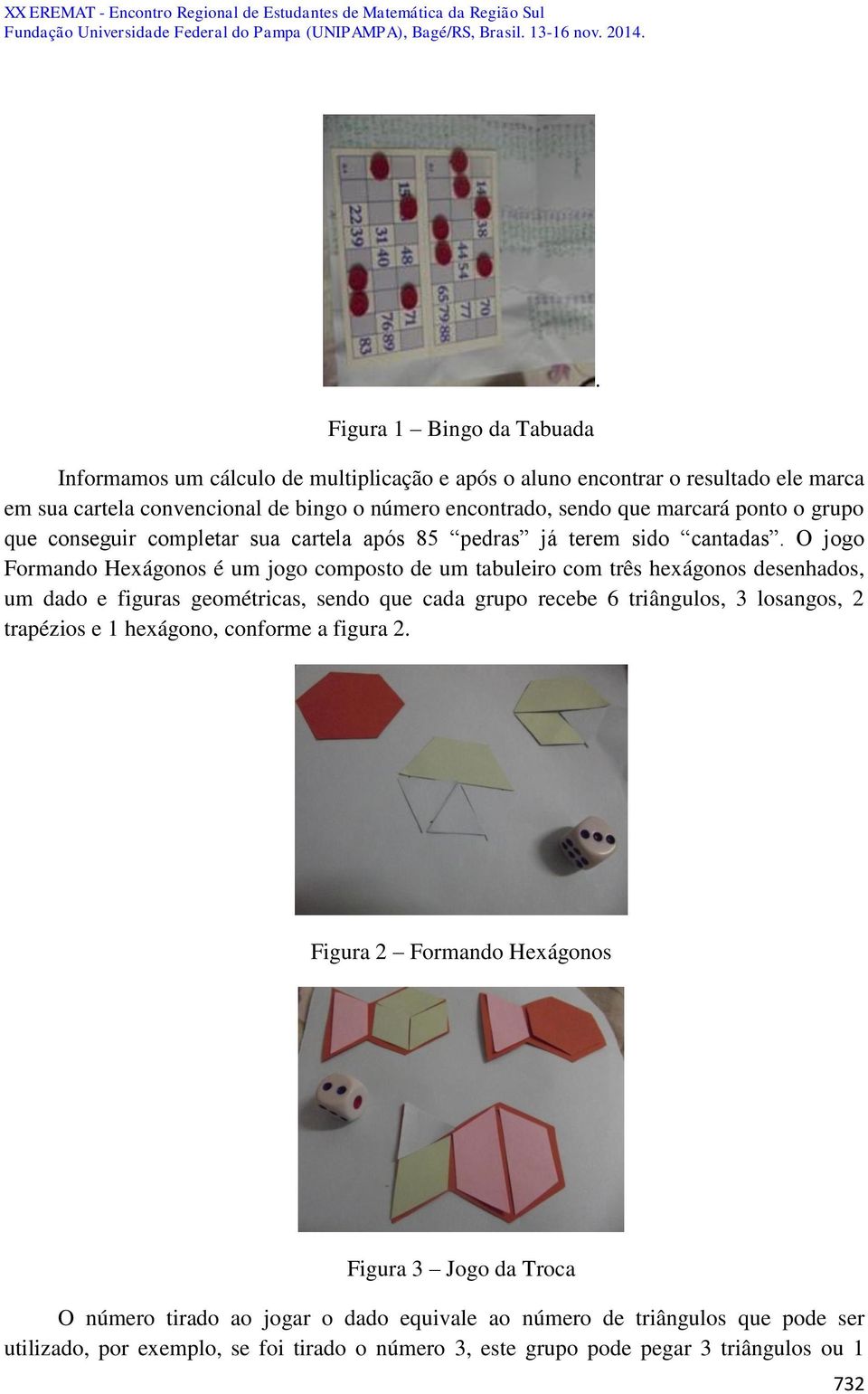 O jogo Formando Hexágonos é um jogo composto de um tabuleiro com três hexágonos desenhados, um dado e figuras geométricas, sendo que cada grupo recebe 6 triângulos, 3 losangos, 2