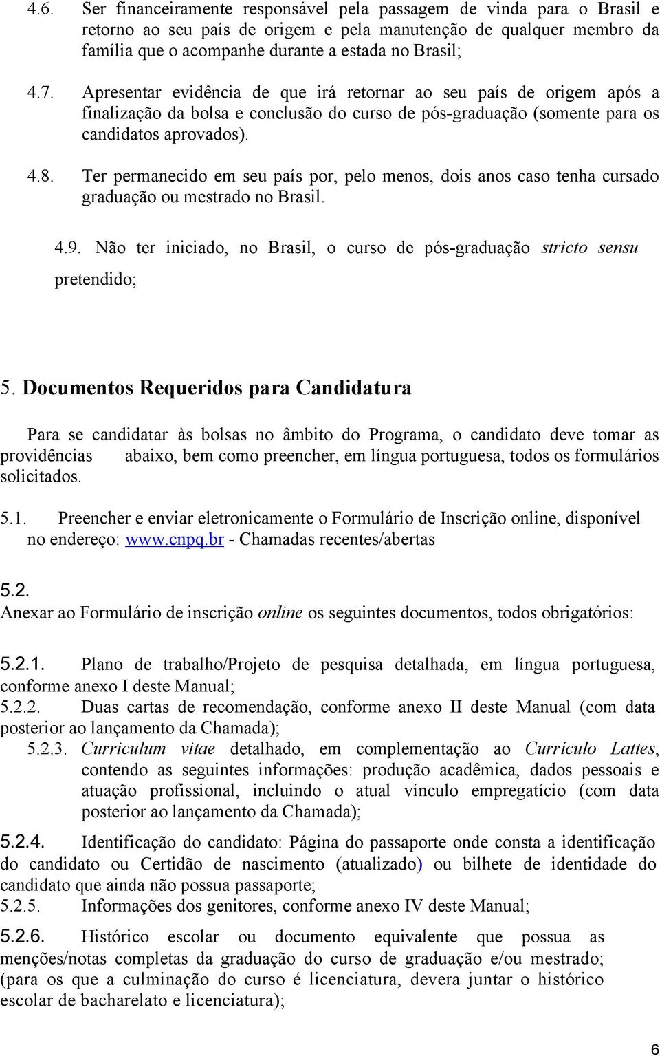 Ter permanecido em seu país por, pelo menos, dois anos caso tenha cursado graduação ou mestrado no Brasil. 4.9. Não ter iniciado, no Brasil, o curso de pós-graduação stricto sensu pretendido; 5.