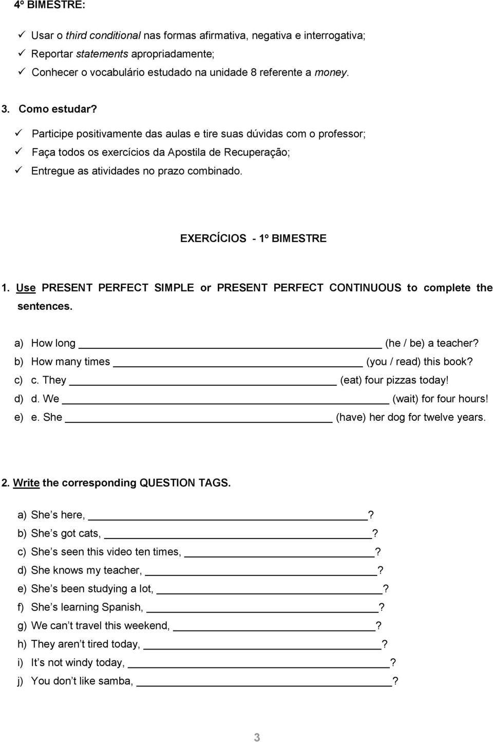 EXERCÍCIOS - 1º BIMESTRE 1. Use PRESENT PERFECT SIMPLE or PRESENT PERFECT CONTINUOUS to complete the sentences. a) How long (he / be) a teacher? b) How many times (you / read) this book? c) c.