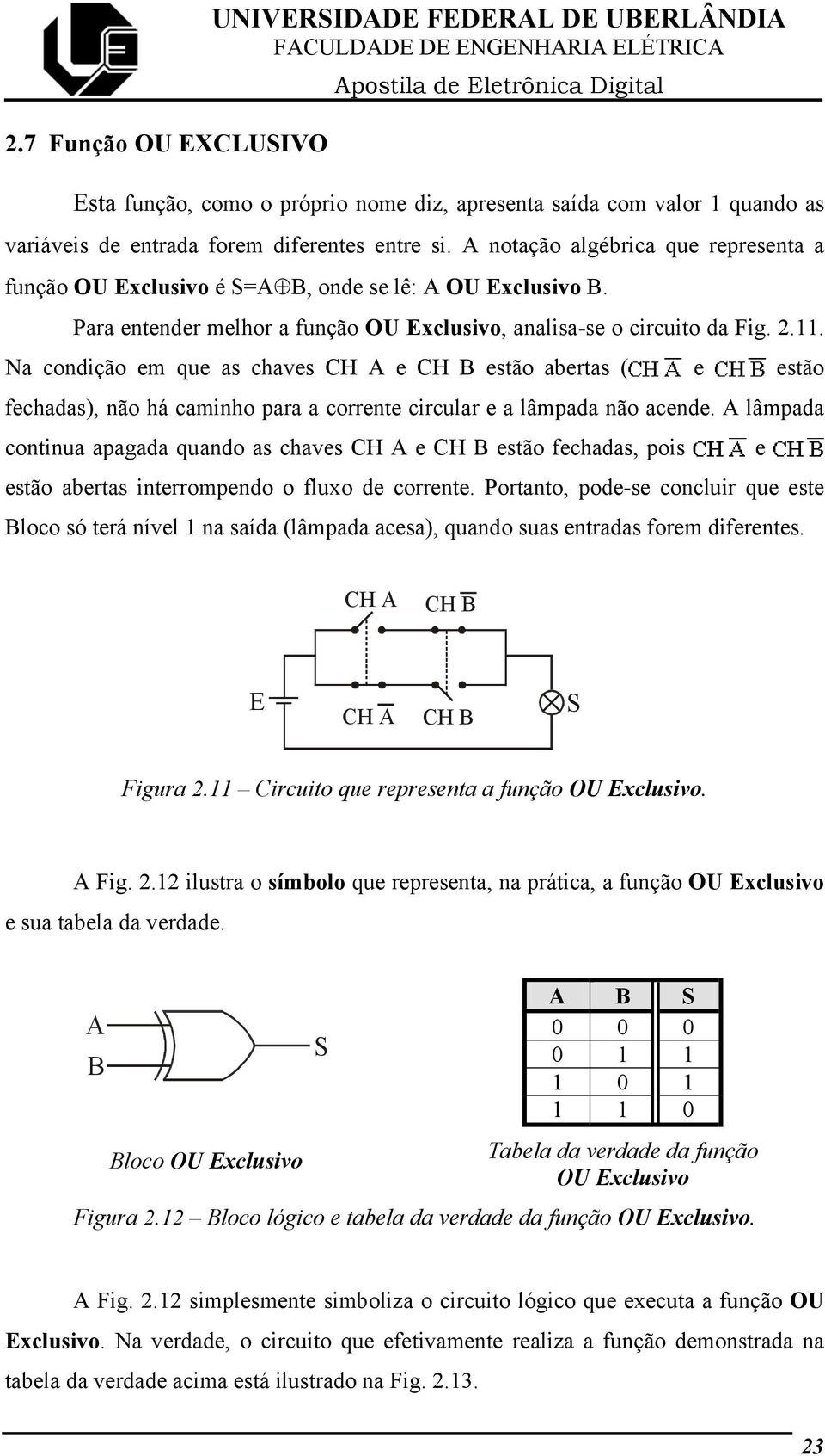 Na condição em que as chaves CH e CH estão abertas ( e estão fechadas), não há caminho para a corrente circular e a lâmpada não acende.