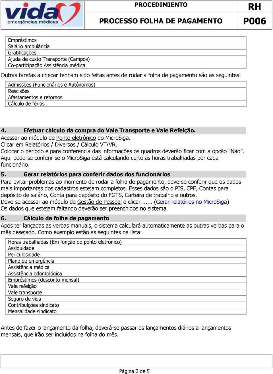 Acessar ao módulo de Ponto eletrônico do MicroSiga. Clicar em Relatórios / Diversos / Cálculo VT/VR. Colocar o período e para conferencia das informações os quadros deverão ficar com a opção Não.