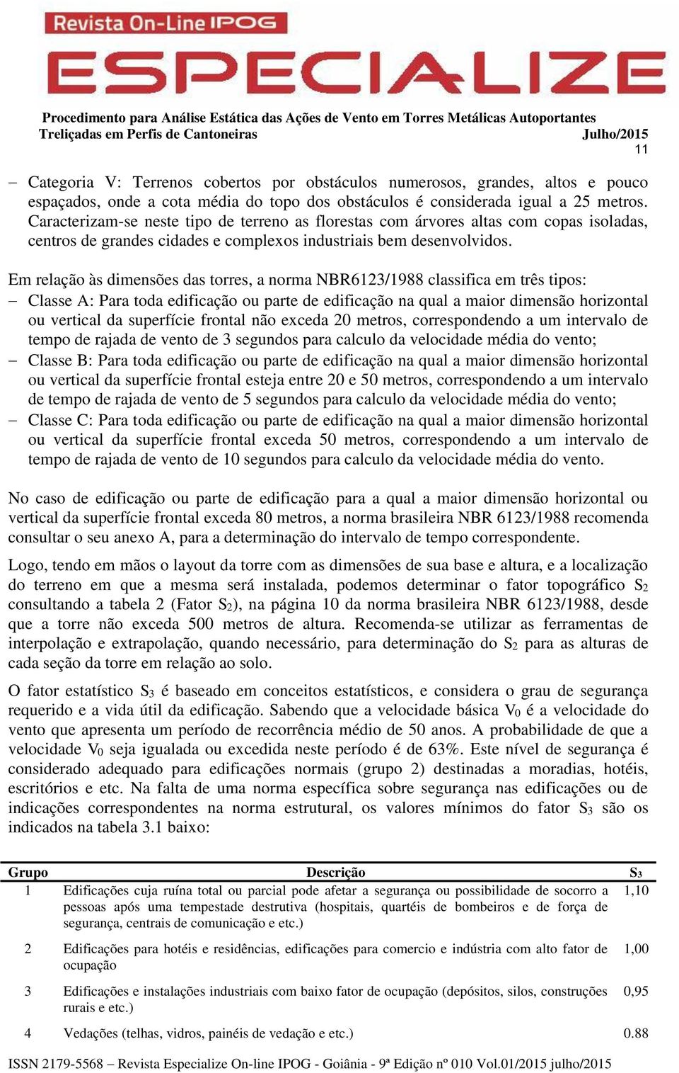 Em relação às dimensões das torres, a norma NBR6123/1988 classifica em três tipos: Classe A: Para toda edificação ou parte de edificação na qual a maior dimensão horizontal ou vertical da superfície