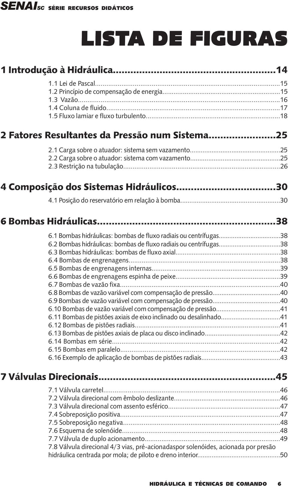 ..26 4 Composição dos Sistemas Hidráulicos...30 4.1 Posição do reservatório em relação à bomba...30 6 Bombas Hidráulicas...38 6.1 Bombas hidráulicas: bombas de fluxo radiais ou centrífugas...38 6.2 Bombas hidráulicas: bombas de fluxo radiais ou centrífugas.