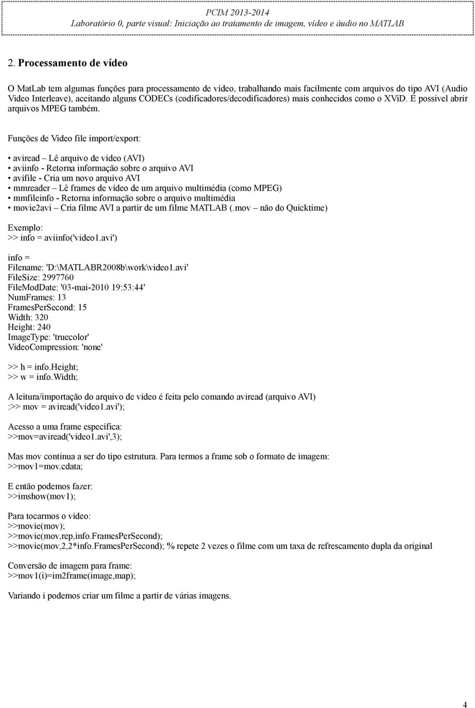 Funções de Video file import/export: aviread Lê arquivo de vídeo (AVI) aviinfo - Retorna informação sobre o arquivo AVI avifile - Cria um novo arquivo AVI mmreader Lê frames de vídeo de um arquivo