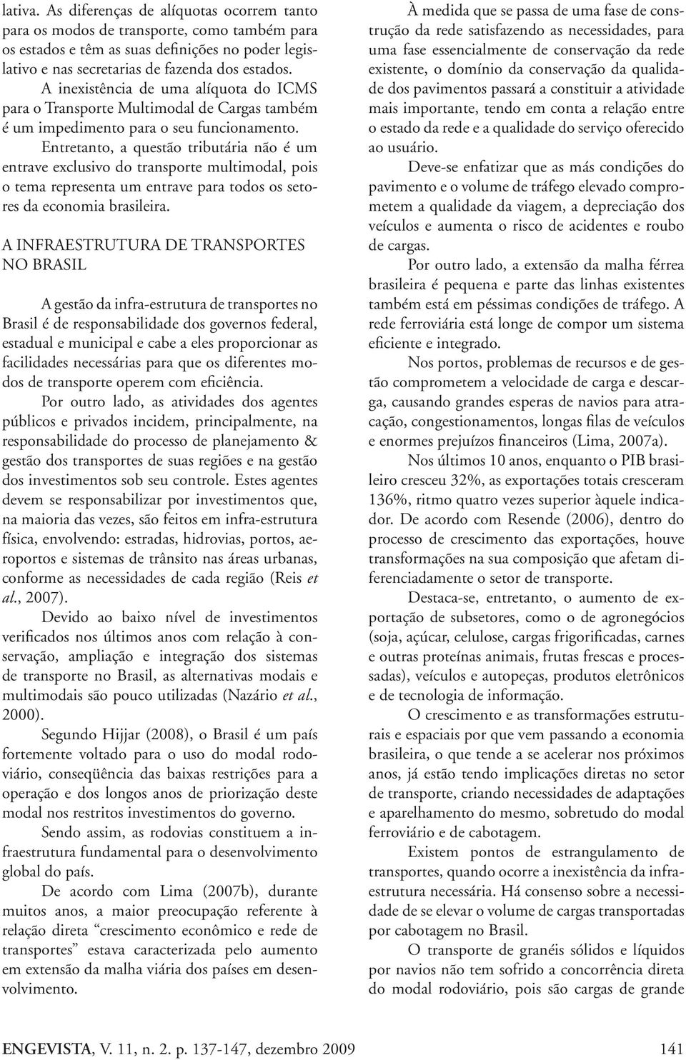 Entretanto, a questão tributária não é um entrave exclusivo do transporte multimodal, pois o tema representa um entrave para todos os setores da economia brasileira.