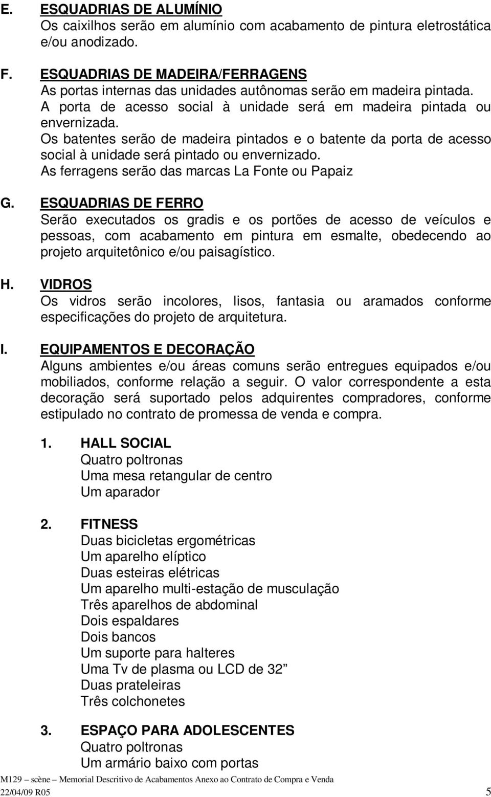 Os batentes serão de madeira pintados e o batente da porta de acesso social à unidade será pintado ou envernizado. As ferragens serão das marcas La Fonte ou Papaiz G.