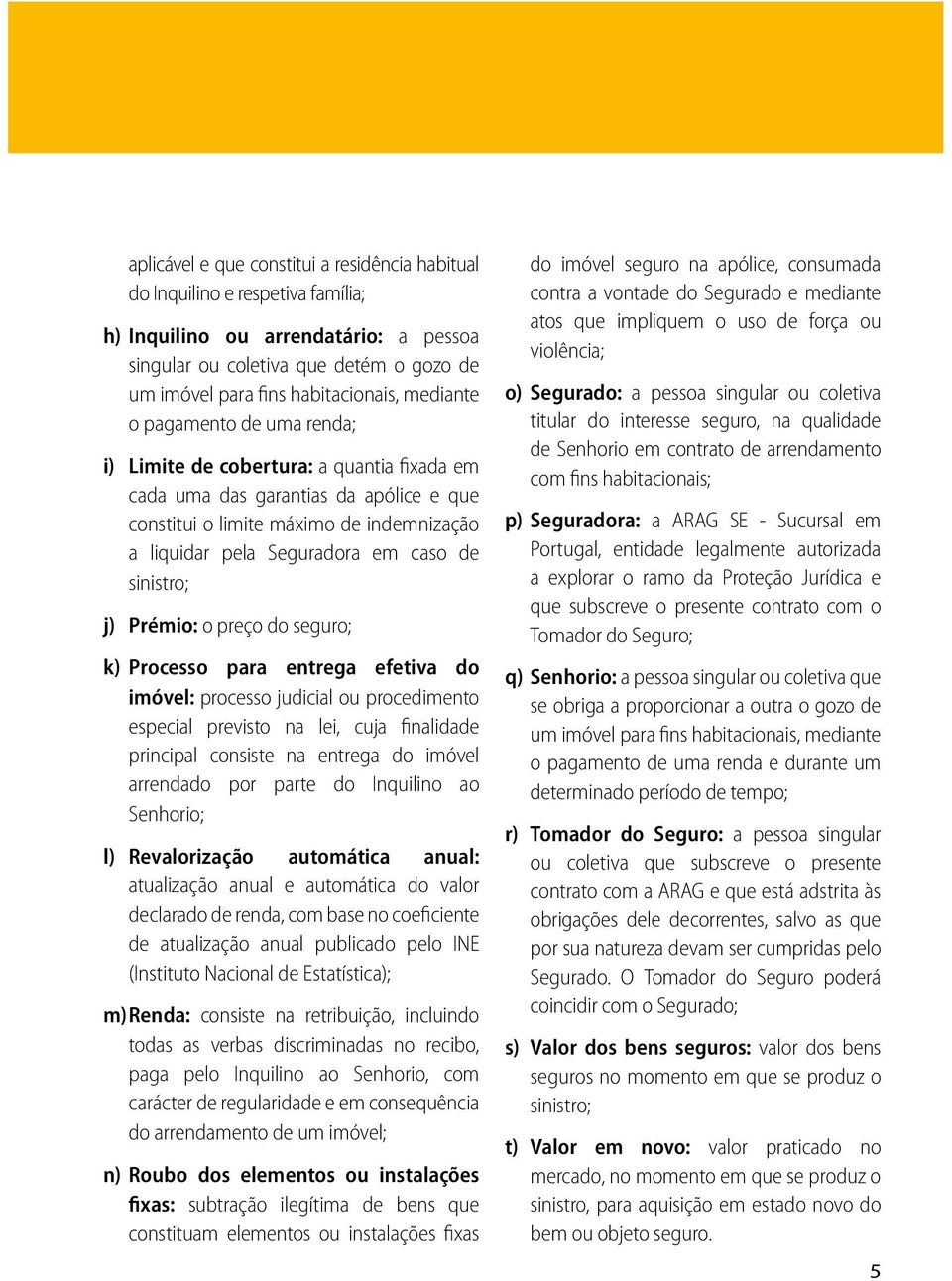 sinistro; j) Prémio: o preço do seguro; k) Processo para entrega efetiva do imóvel: processo judicial ou procedimento especial previsto na lei, cuja finalidade principal consiste na entrega do imóvel