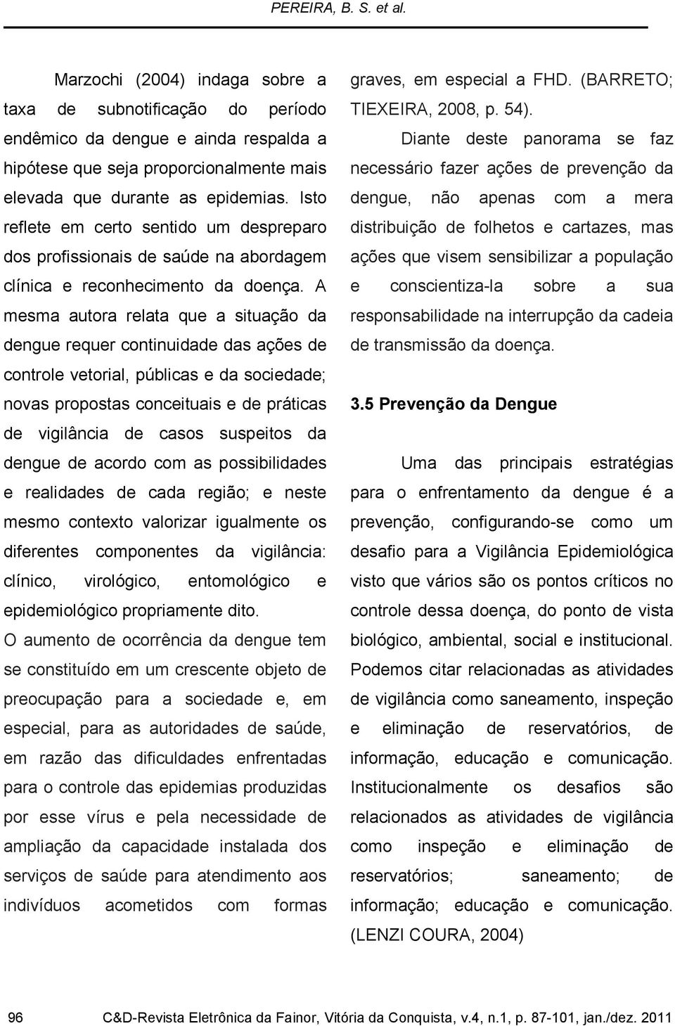 A mesma autora relata que a situação da dengue requer continuidade das ações de controle vetorial, públicas e da sociedade; novas propostas conceituais e de práticas de vigilância de casos suspeitos