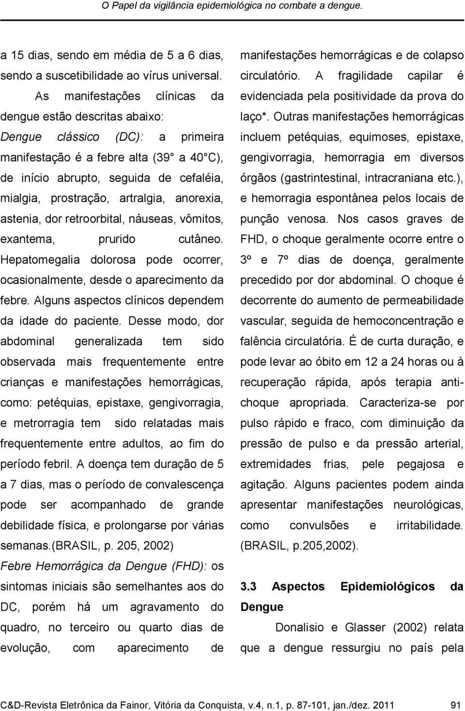 artralgia, anorexia, astenia, dor retroorbital, náuseas, vômitos, exantema, prurido cutâneo. Hepatomegalia dolorosa pode ocorrer, ocasionalmente, desde o aparecimento da febre.