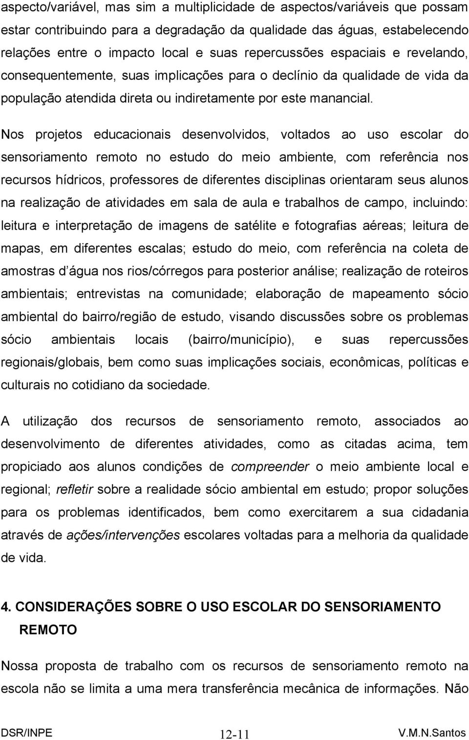 Nos projetos educacionais desenvolvidos, voltados ao uso escolar do sensoriamento remoto no estudo do meio ambiente, com referência nos recursos hídricos, professores de diferentes disciplinas