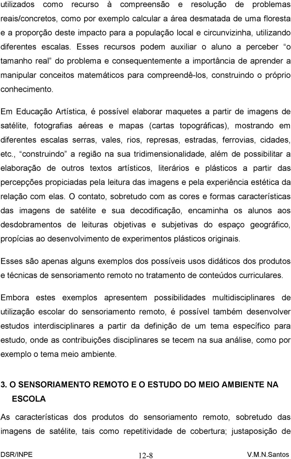 Esses recursos podem auxiliar o aluno a perceber o tamanho real do problema e consequentemente a importância de aprender a manipular conceitos matemáticos para compreendê-los, construindo o próprio