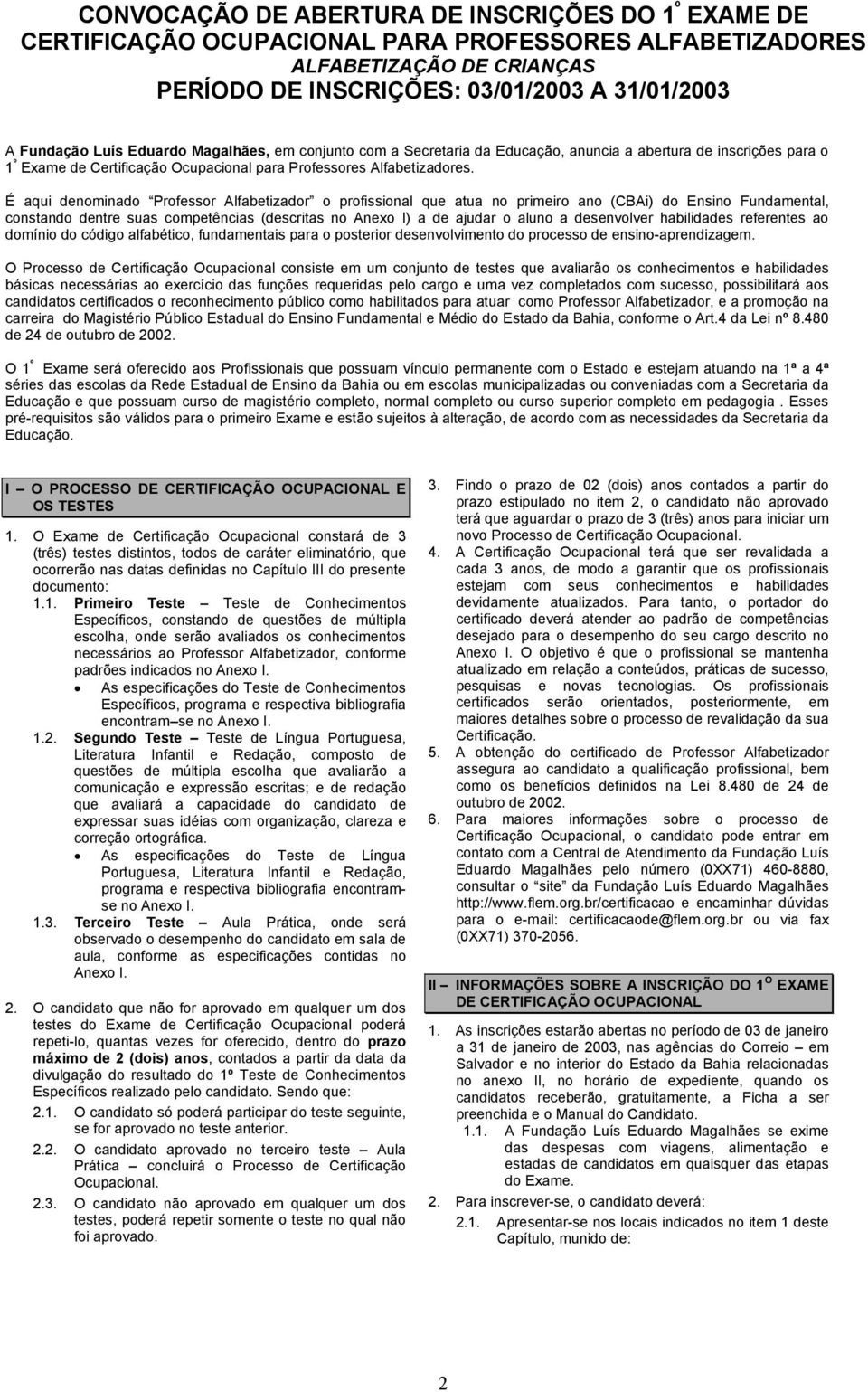 É aqui denominado Professor Alfabetizador o profissional que atua no primeiro ano (CBAi) do Ensino Fundamental, constando dentre suas competências (descritas no Anexo I) a de ajudar o aluno a