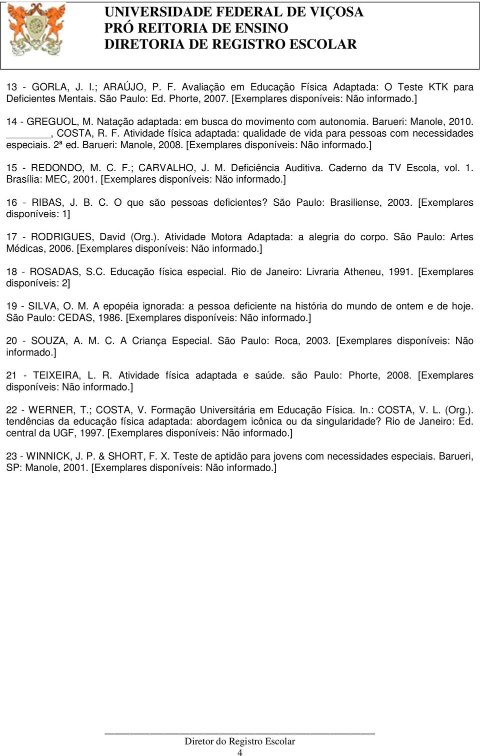 Barueri: Manole, 2008. [Exemplares 15 - REDONDO, M. C. F.; CARVALHO, J. M. Deficiência Auditiva. Caderno da TV Escola, vol. 1. Brasília: MEC, 2001. [Exemplares 16 - RIBAS, J. B. C. O que são pessoas deficientes?