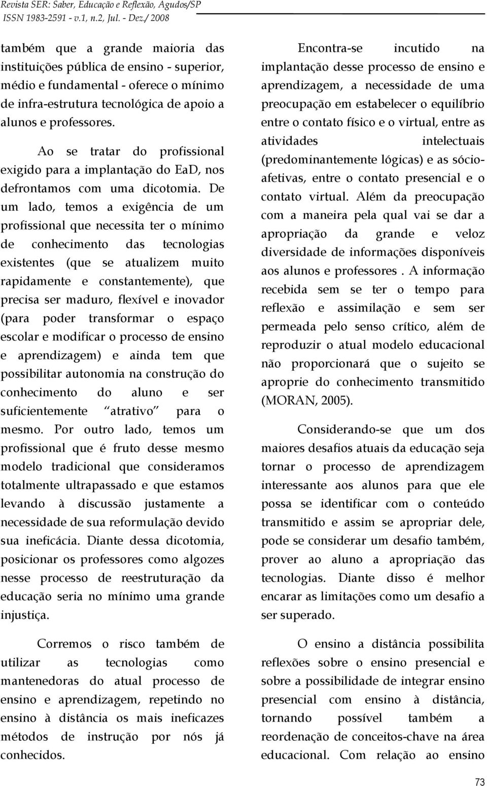 De um lado, temos a exigência de um profissional que necessita ter o mínimo de conhecimento das tecnologias existentes (que se atualizem muito rapidamente e constantemente), que precisa ser maduro,