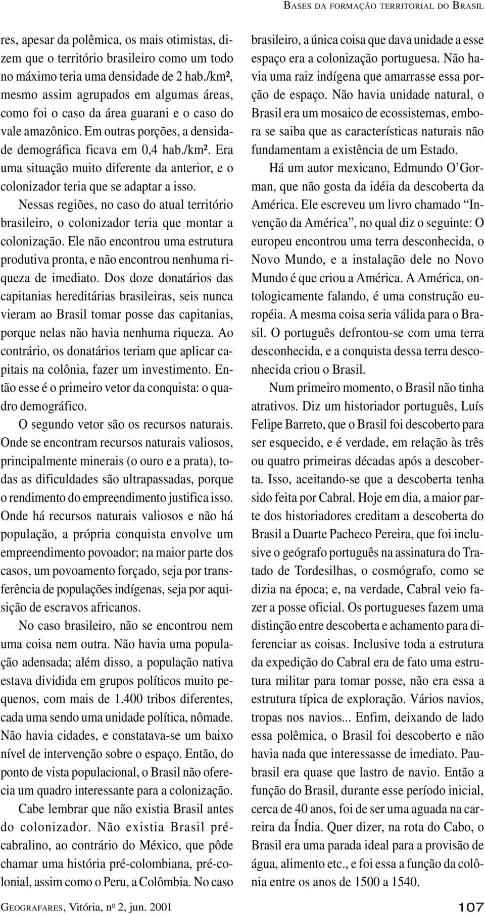 Nessas regiões, no caso do atual território brasileiro, o colonizador teria que montar a colonização. Ele não encontrou uma estrutura produtiva pronta, e não encontrou nenhuma riqueza de imediato.