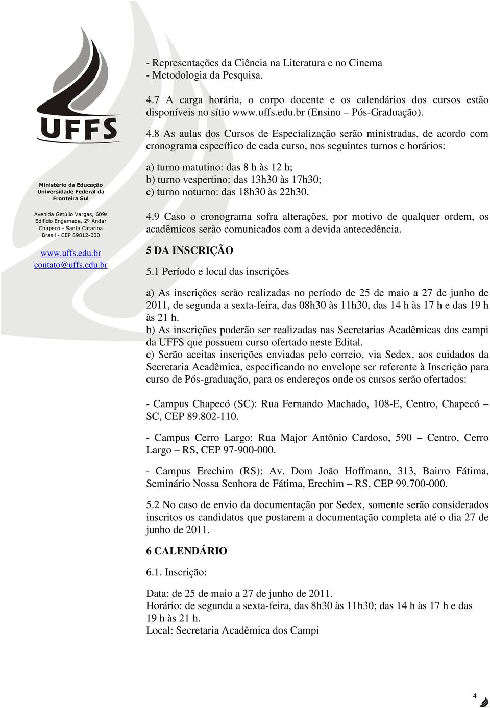 8 As aulas dos Cursos de Especialização serão ministradas, de acordo com cronograma específico de cada curso, nos seguintes turnos e horários: a) turno matutino: das 8 h às 12 h; b) turno vespertino: