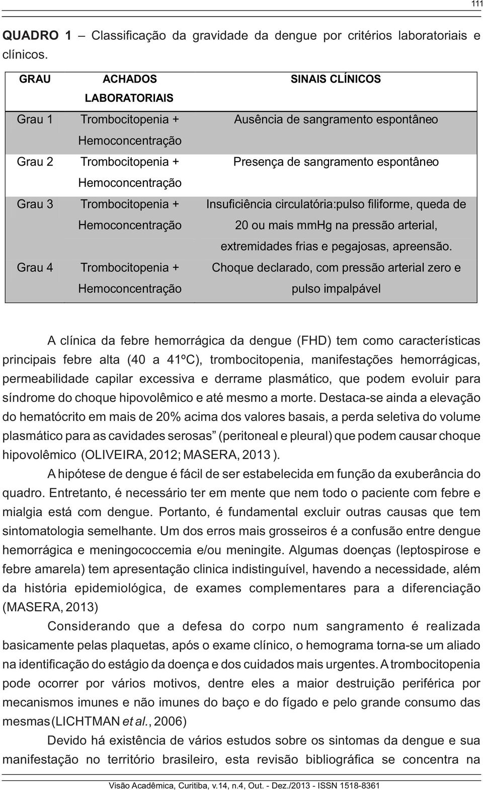 SINAIS CLÍNICOS Ausência de sangramento espontâneo Presença de sangramento espontâneo Insuficiência circulatória:pulso filiforme, queda de 20 ou mais mmhg na pressão arterial, extremidades frias e