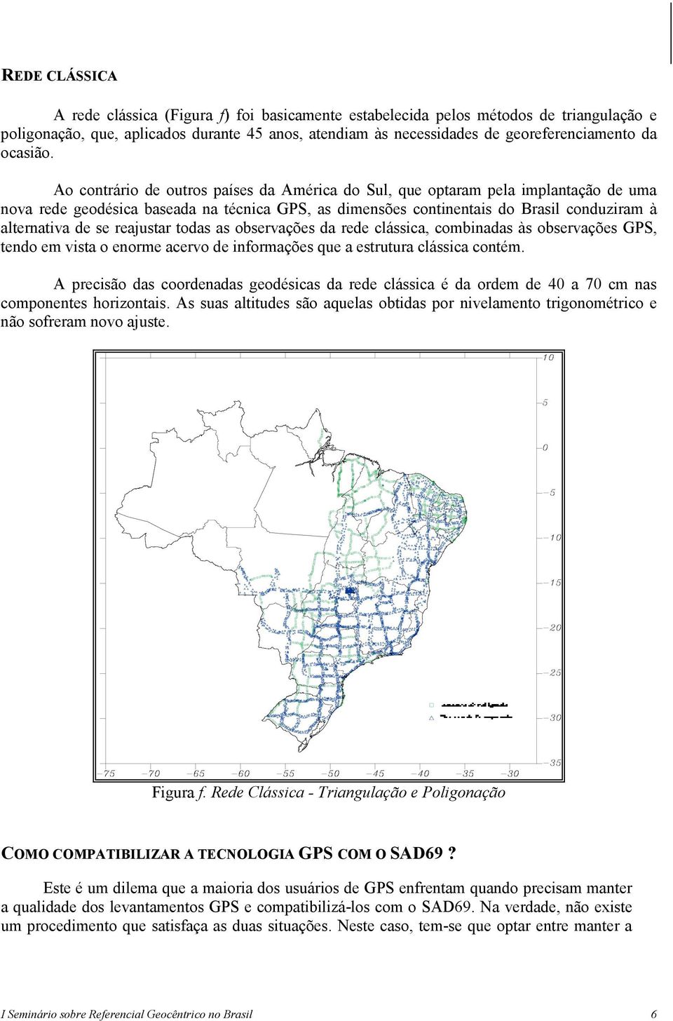 Ao contrário de outros países da América do Sul, que optaram pela implantação de uma nova rede geodésica baseada na técnica GPS, as dimensões continentais do Brasil conduziram à alternativa de se