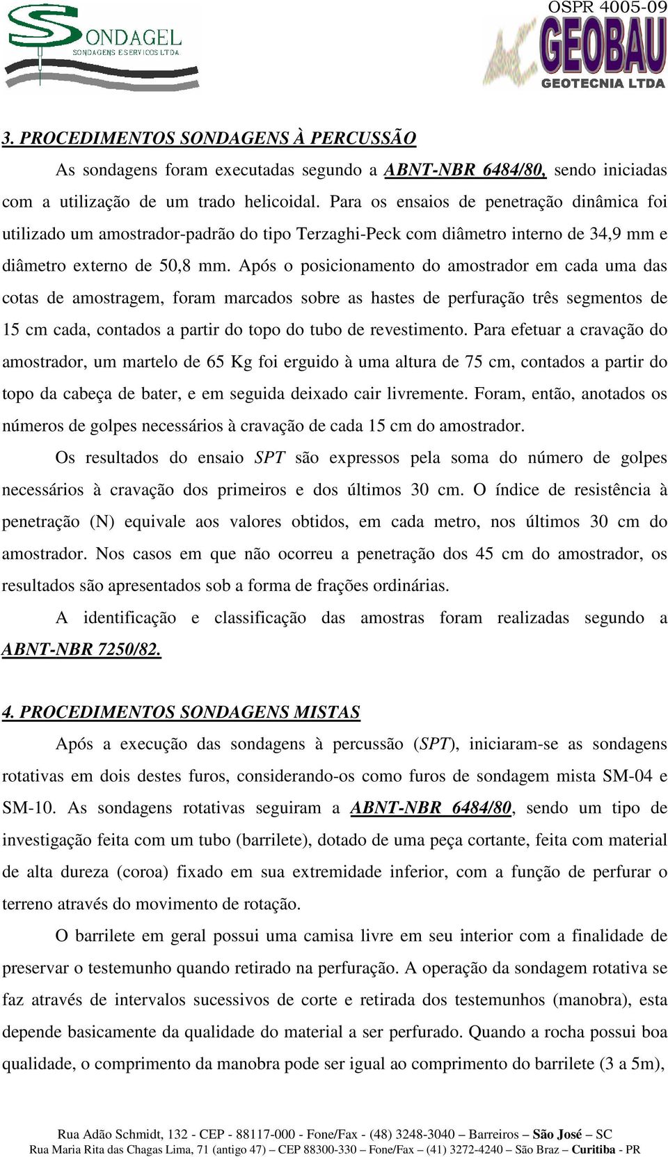 Após o posicionamento do amostrador em cada uma das cotas de amostragem, foram marcados sobre as hastes de perfuração três segmentos de 15 cm cada, contados a partir do topo do tubo de revestimento.