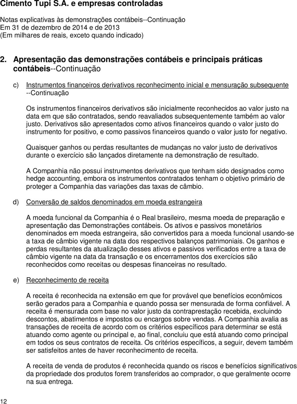 Derivativos são apresentados como ativos financeiros quando o valor justo do instrumento for positivo, e como passivos financeiros quando o valor justo for negativo.