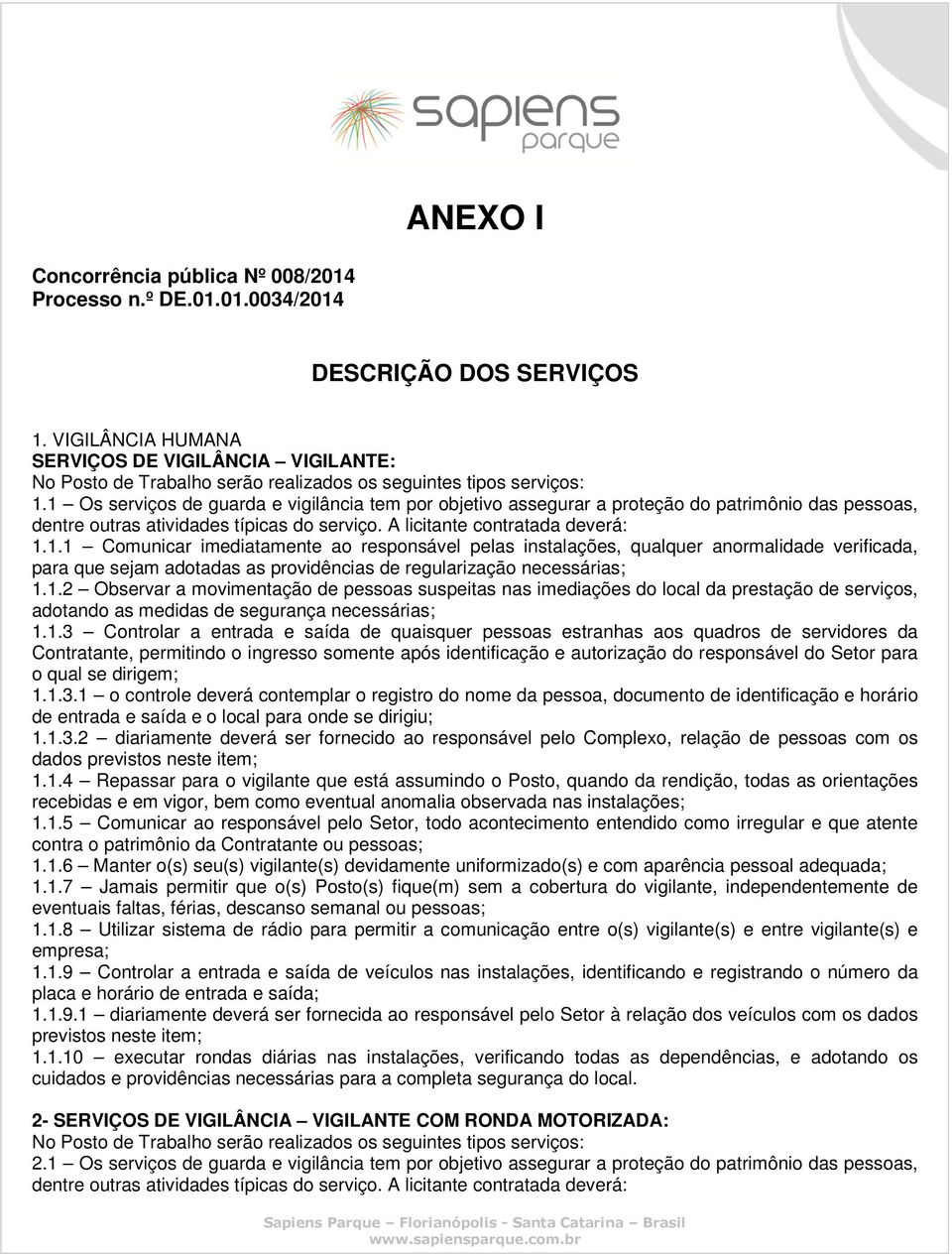 1 Os serviços de guarda e vigilância tem por objetivo assegurar a proteção do patrimônio das pessoas, dentre outras atividades típicas do serviço. A licitante contratada deverá: 1.1.1 Comunicar imediatamente ao responsável pelas instalações, qualquer anormalidade verificada, para que sejam adotadas as providências de regularização necessárias; 1.