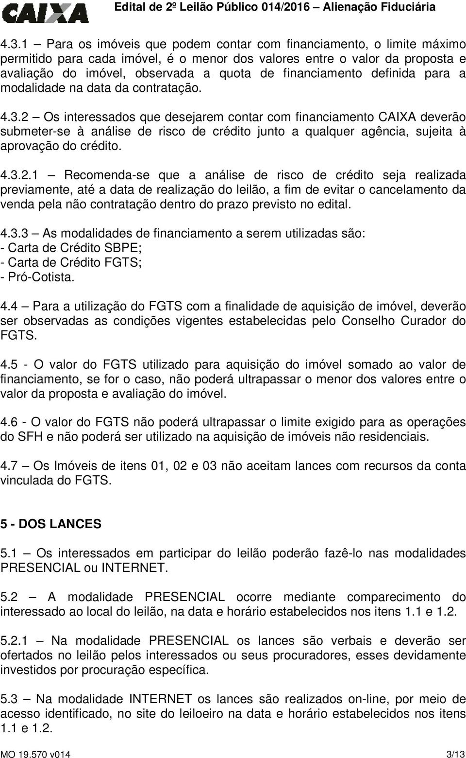 2 Os interessados que desejarem contar com financiamento CAIXA deverão submeter-se à análise de risco de crédito junto a qualquer agência, sujeita à aprovação do crédito. 4.3.2.1 Recomenda-se que a