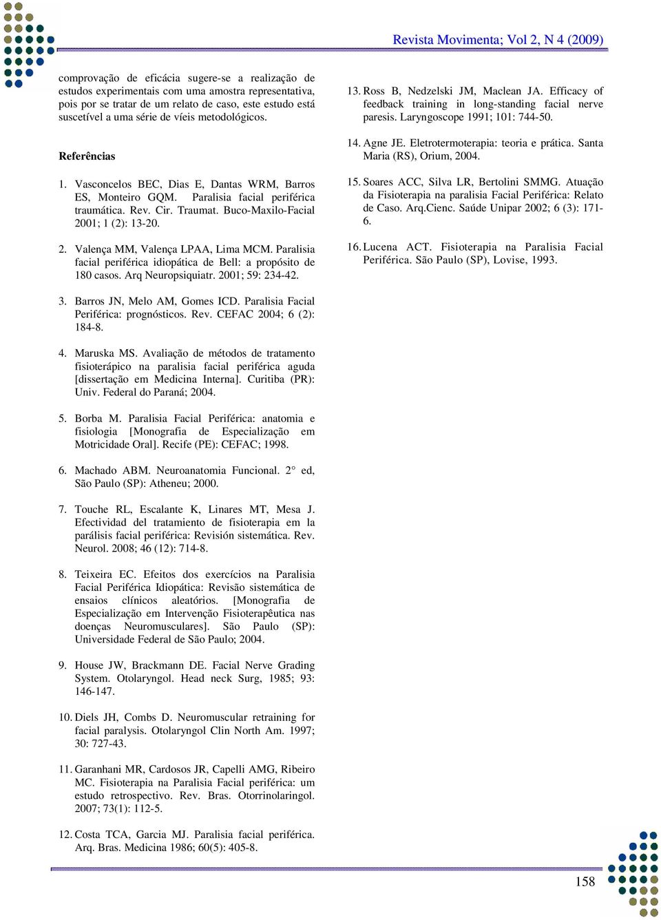 01; 1 (2): 13-20. 2. Valença MM, Valença LPAA, Lima MCM. Paralisia facial periférica idiopática de Bell: a propósito de 180 casos. Arq Neuropsiquiatr. 2001; 59: 234-42. 13. Ross B, Nedzelski JM, Maclean JA.