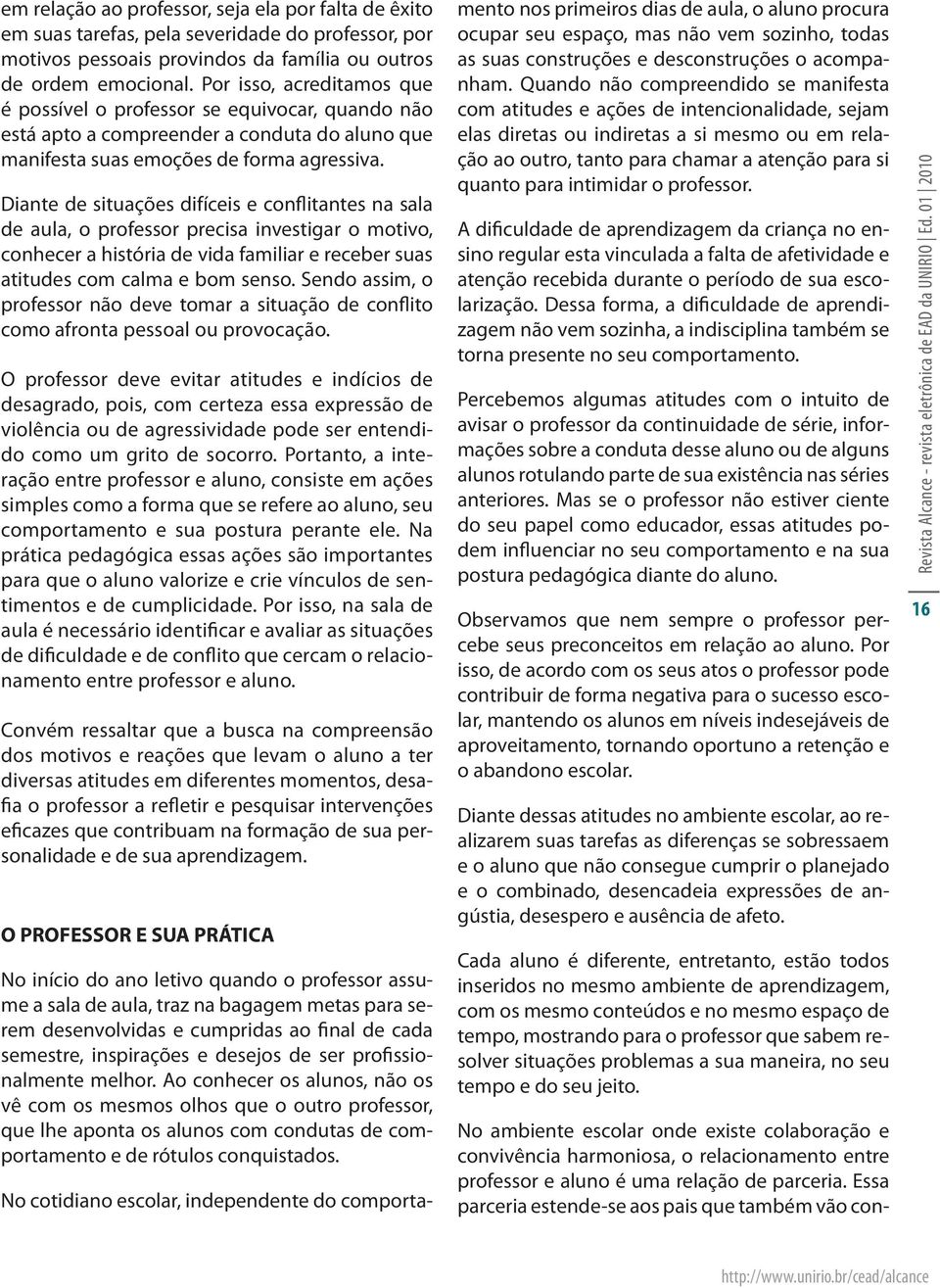 Diante de situações difíceis e conflitantes na sala de aula, o professor precisa investigar o motivo, conhecer a história de vida familiar e receber suas atitudes com calma e bom senso.