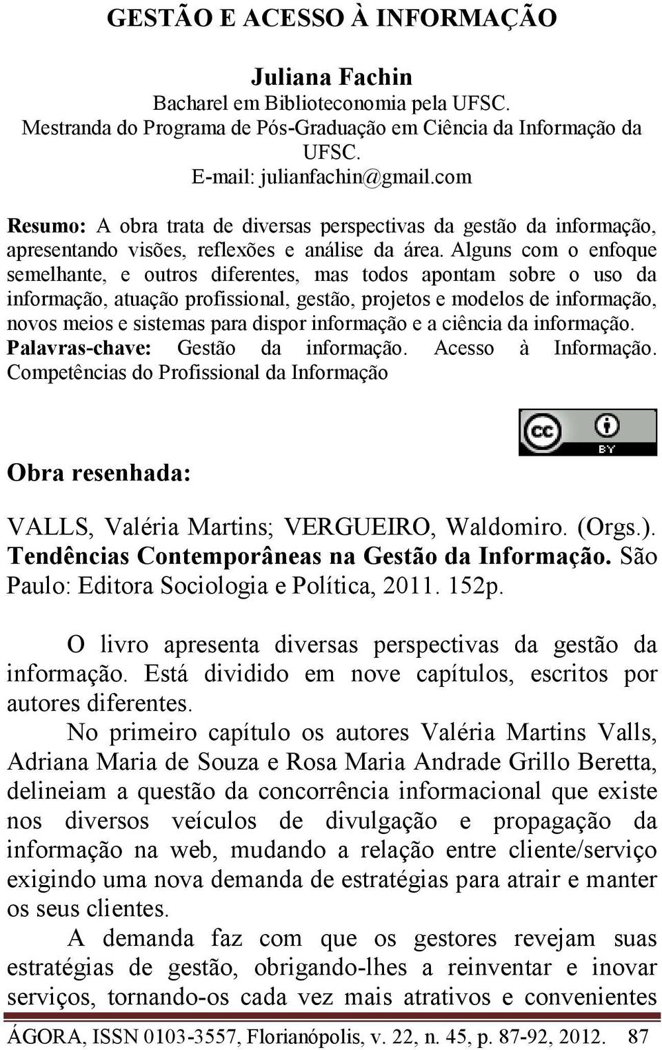 Alguns com o enfoque semelhante, e outros diferentes, mas todos apontam sobre o uso da informação, atuação profissional, gestão, projetos e modelos de informação, novos meios e sistemas para dispor