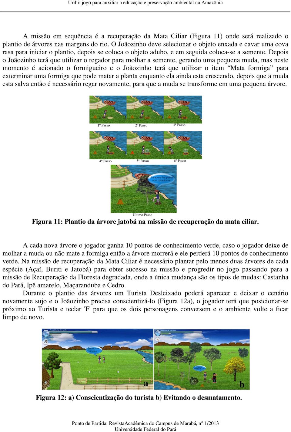 Depois o Joãozinho terá que utilizar o regador para molhar a semente, gerando uma pequena muda, mas neste momento é acionado o formigueiro e o Joãozinho terá que utilizar o item Mata formiga para