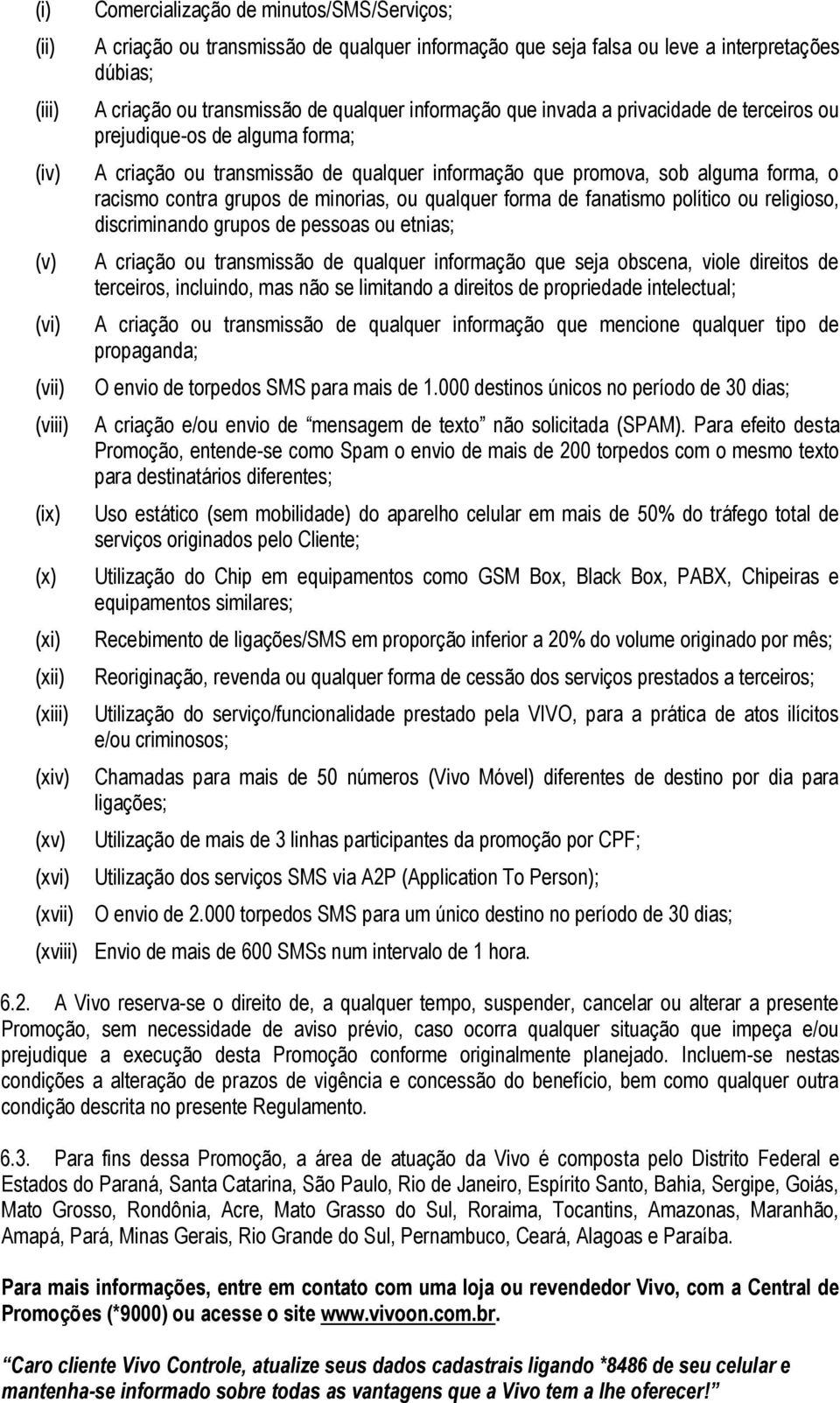 promova, sob alguma forma, o racismo contra grupos de minorias, ou qualquer forma de fanatismo político ou religioso, discriminando grupos de pessoas ou etnias; A criação ou transmissão de qualquer