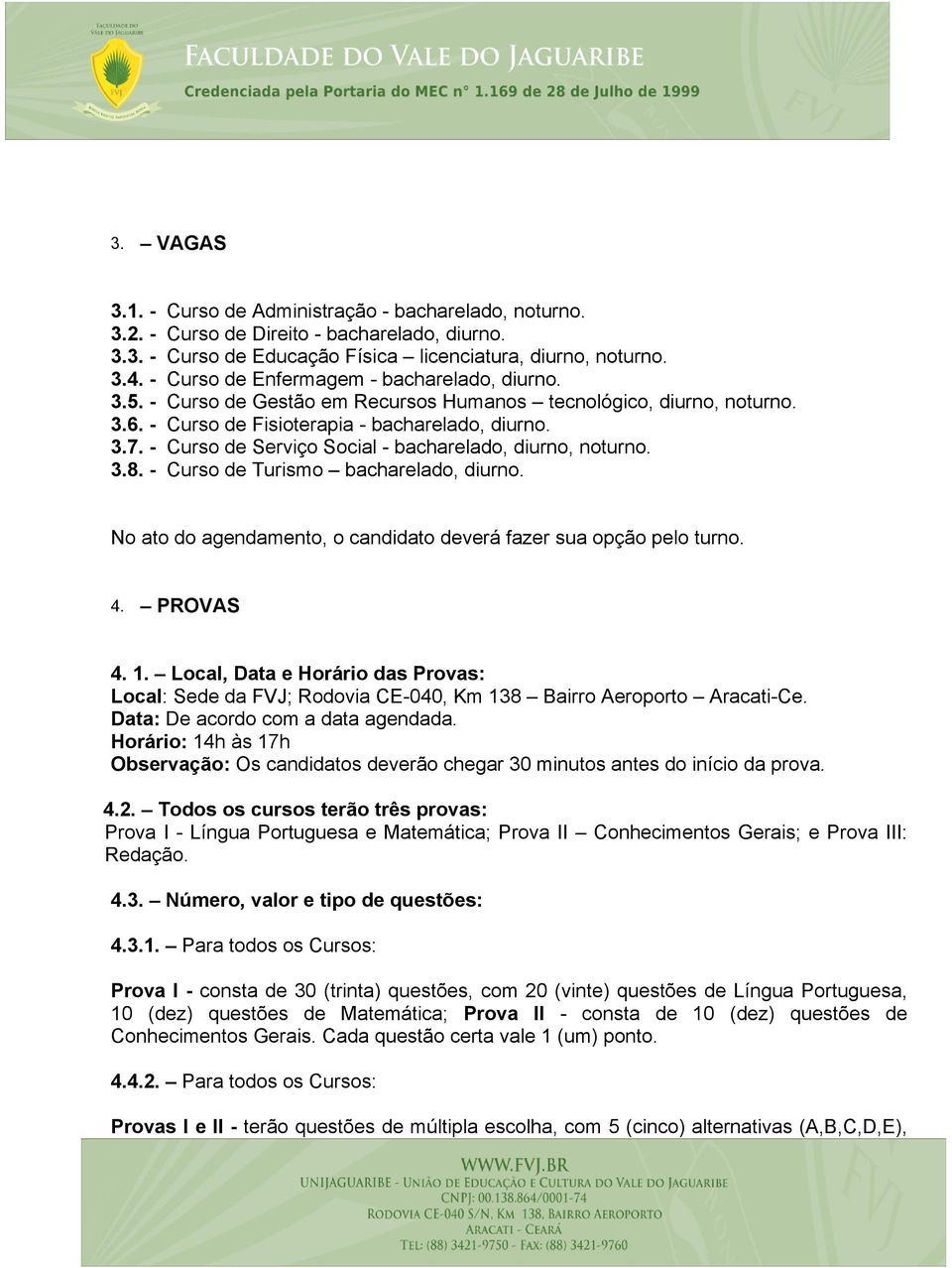 - Curso de Serviço Social - bacharelado, diurno, noturno. 3.8. - Curso de Turismo bacharelado, diurno. No ato do agendamento, o candidato deverá fazer sua opção pelo turno. 4. PROVAS 4. 1.