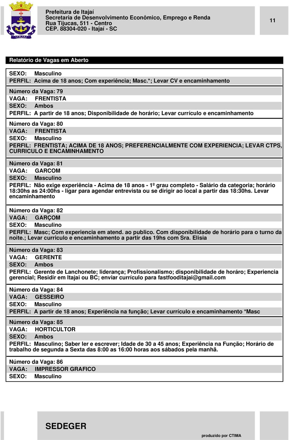 FRENTISTA; ACIMA DE 18 ANOS; PREFERENCIALMENTE COM EXPERIENCIA; LEVAR CTPS, CURRICULO E ENCAMINHAMENTO Número da Vaga: 81 VAGA: GARCOM PERFIL: Não exige experiência - Acima de 18 anos - 1º grau