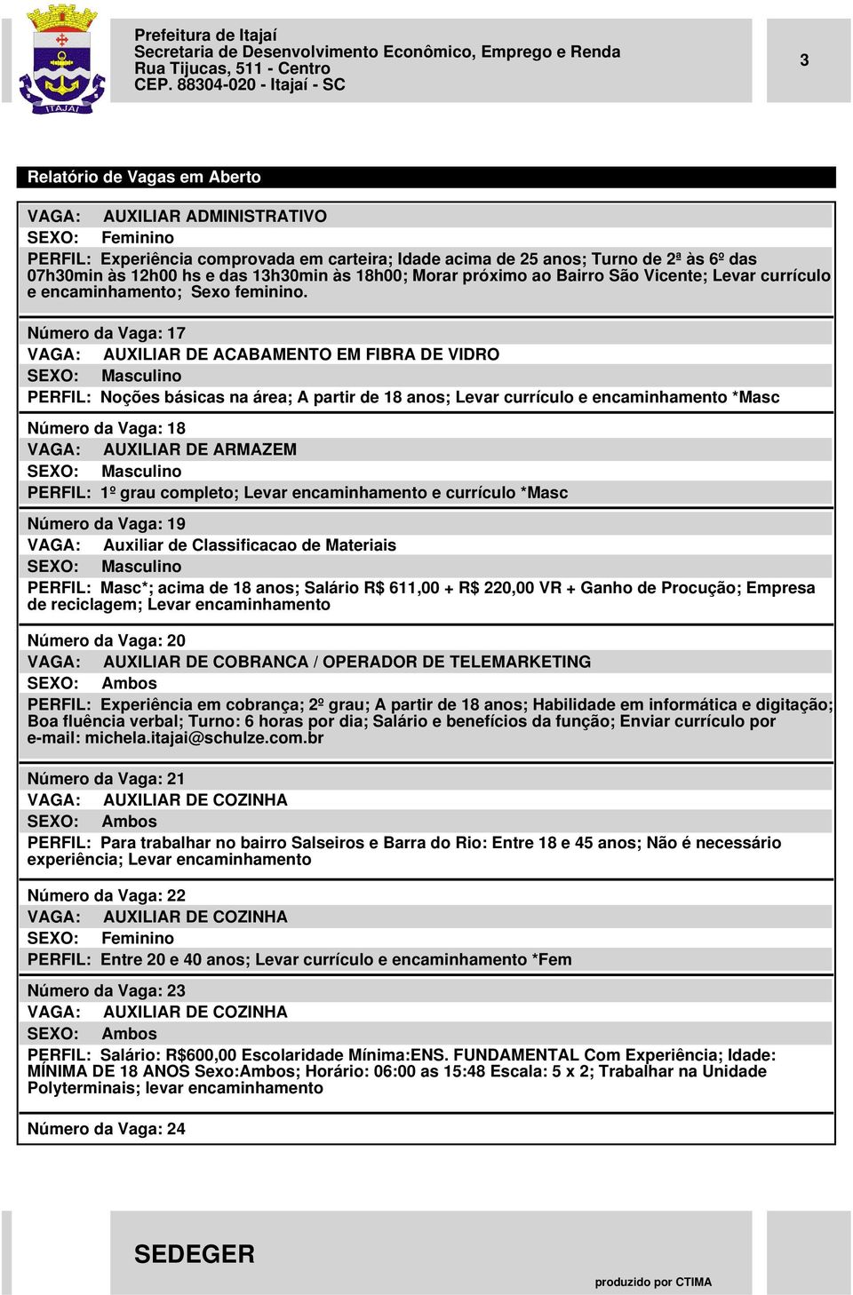 Número da Vaga: 17 VAGA: AUXILIAR DE ACABAMENTO EM FIBRA DE VIDRO PERFIL: Noções básicas na área; A partir de 18 anos; Levar currículo e encaminhamento *Masc Número da Vaga: 18 VAGA: AUXILIAR DE