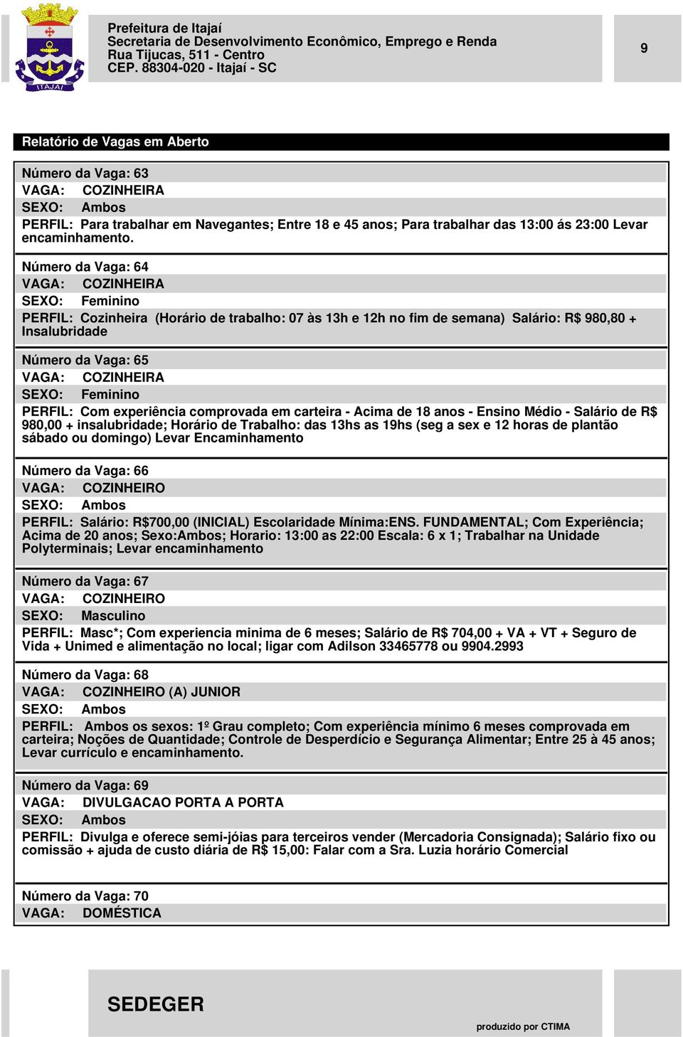 experiência comprovada em carteira - Acima de 18 anos - Ensino Médio - Salário de R$ 980,00 + insalubridade; Horário de Trabalho: das 13hs as 19hs (seg a sex e 12 horas de plantão sábado ou domingo)