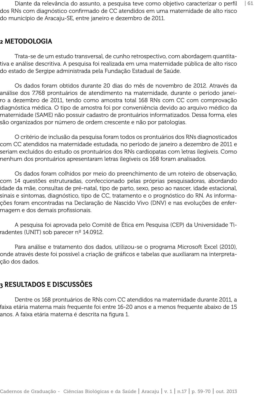 A pesquisa foi realizada em uma maternidade pública de alto risco do estado de Sergipe administrada pela Fundação Estadual de Saúde. Os dados foram obtidos durante 20 dias do mês de novembro de 2012.