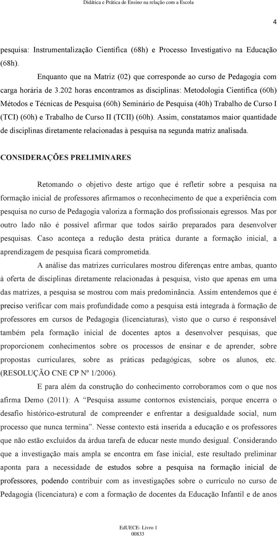 Assim, constatamos maior quantidade de disciplinas diretamente relacionadas à pesquisa na segunda matriz analisada.