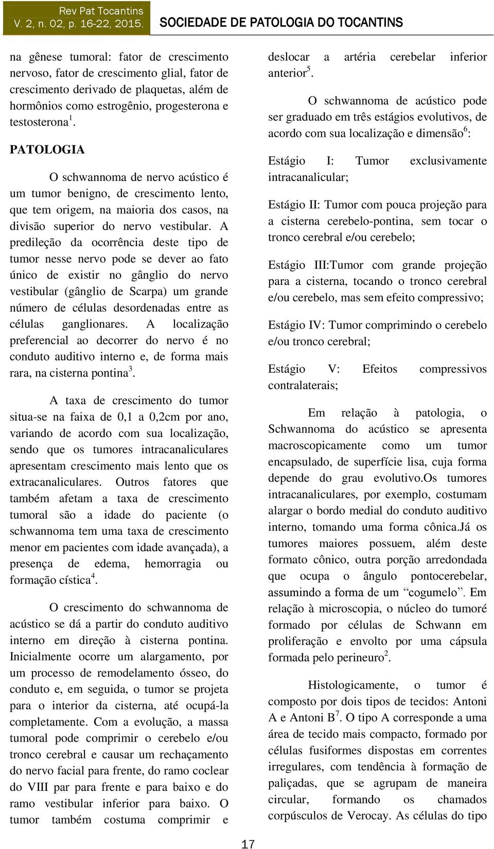 A predileção da ocorrência deste tipo de tumor nesse nervo pode se dever ao fato único de existir no gânglio do nervo vestibular (gânglio de Scarpa) um grande número de células desordenadas entre as