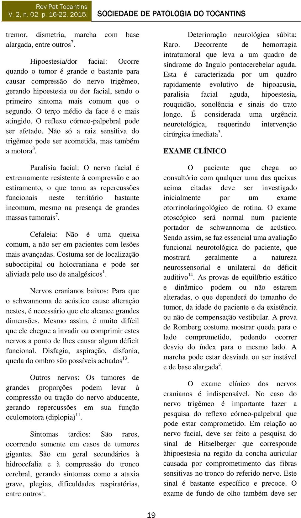 O terço médio da face é o mais atingido. O reflexo córneo-palpebral pode ser afetado. Não só a raiz sensitiva do trigêmeo pode ser acometida, mas também a motora 3.