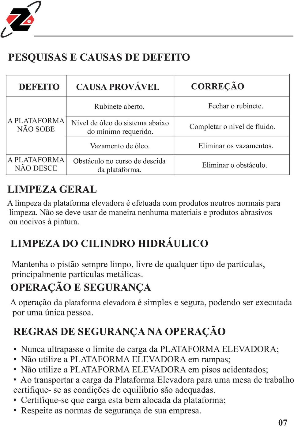 LIMPEZA GERAL A limpeza da plataforma elevadora é efetuada com produtos neutros normais para limpeza. Não se deve usar de maneira nenhuma materiais e produtos abrasivos ou nocivos à pintura.