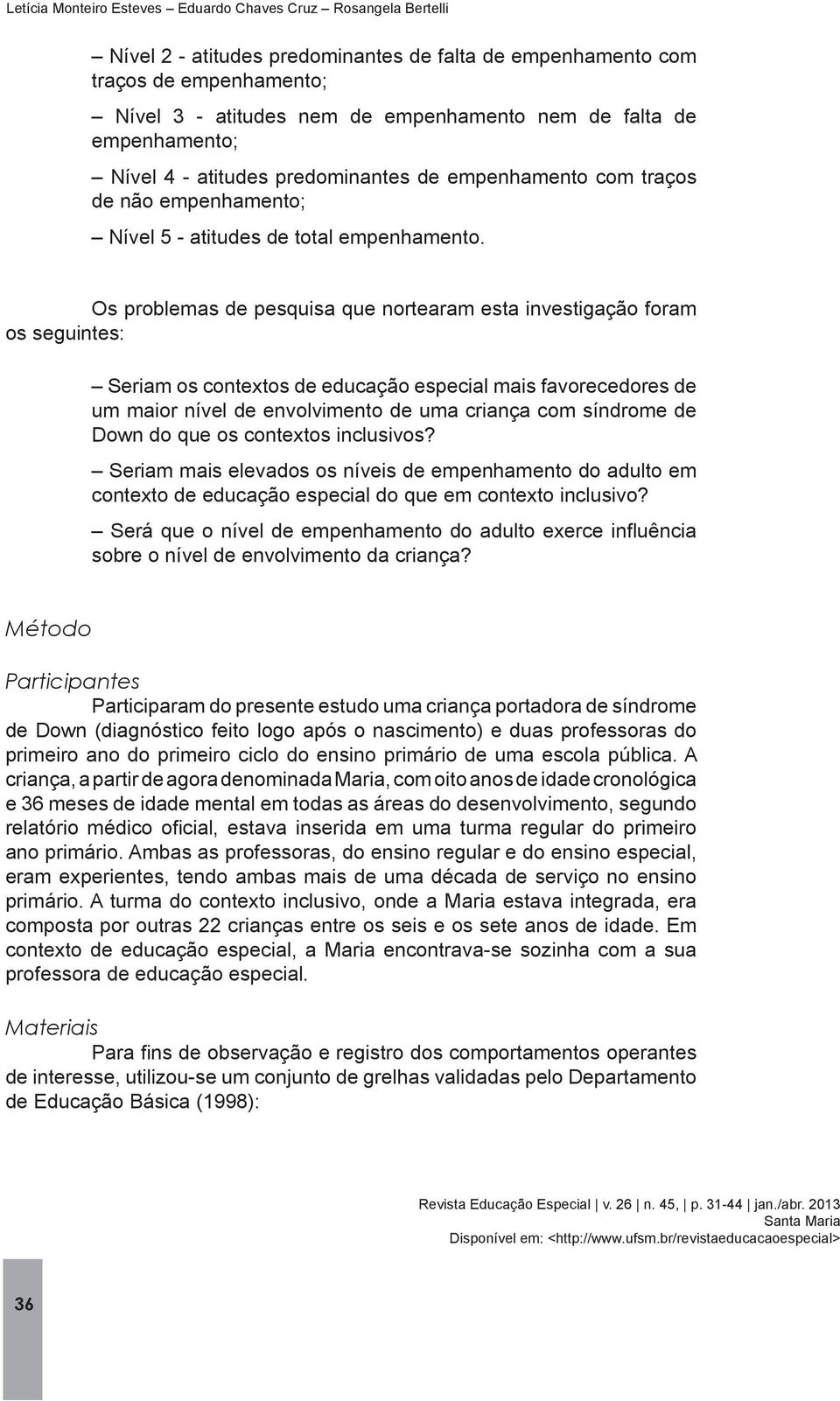 Os problemas de pesquisa que nortearam esta investigação foram os seguintes: Seriam os contextos de educação especial mais favorecedores de um maior nível de envolvimento de uma criança com síndrome