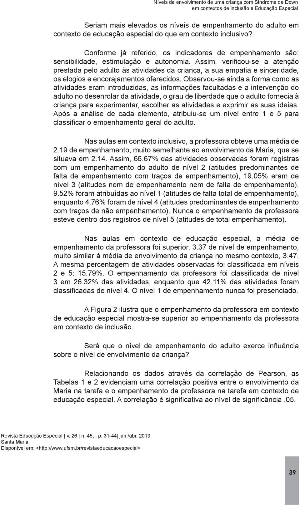 Observou-se ainda a forma como as atividades eram introduzidas, as informações facultadas e a intervenção do adulto no desenrolar da atividade, o grau de liberdade que o adulto fornecia à criança