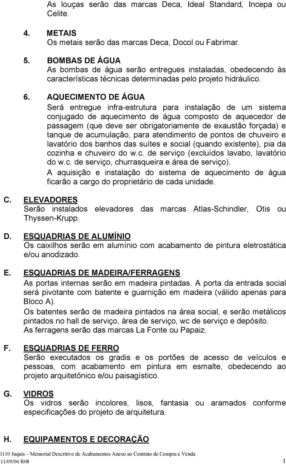 AQUECIMENTO DE ÁGUA Será entregue infra-estrutura para instalação de um sistema conjugado de aquecimento de água composto de aquecedor de passagem (que deve ser obrigatoriamente de exaustão forçada)