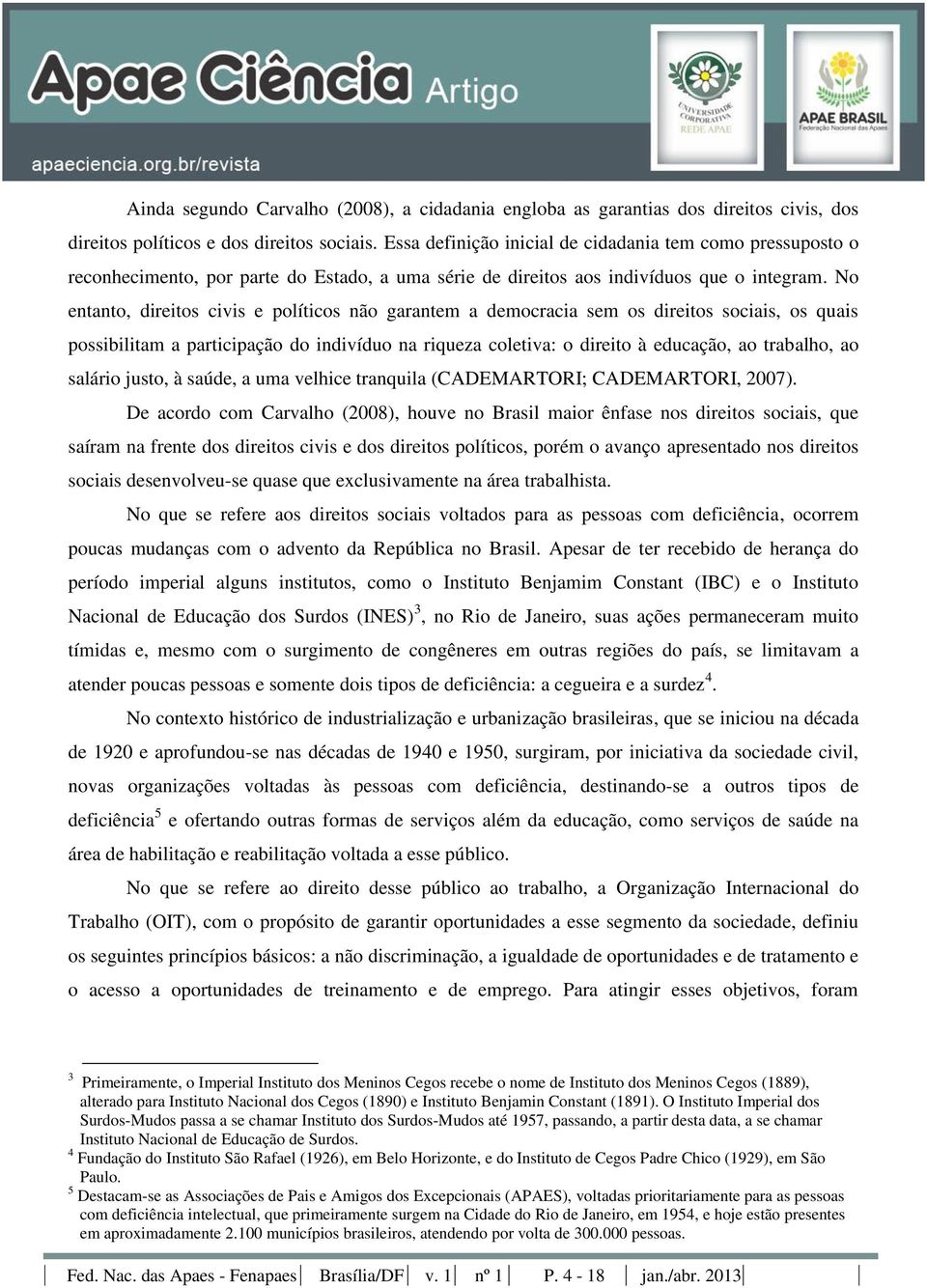 No entanto, direitos civis e políticos não garantem a democracia sem os direitos sociais, os quais possibilitam a participação do indivíduo na riqueza coletiva: o direito à educação, ao trabalho, ao