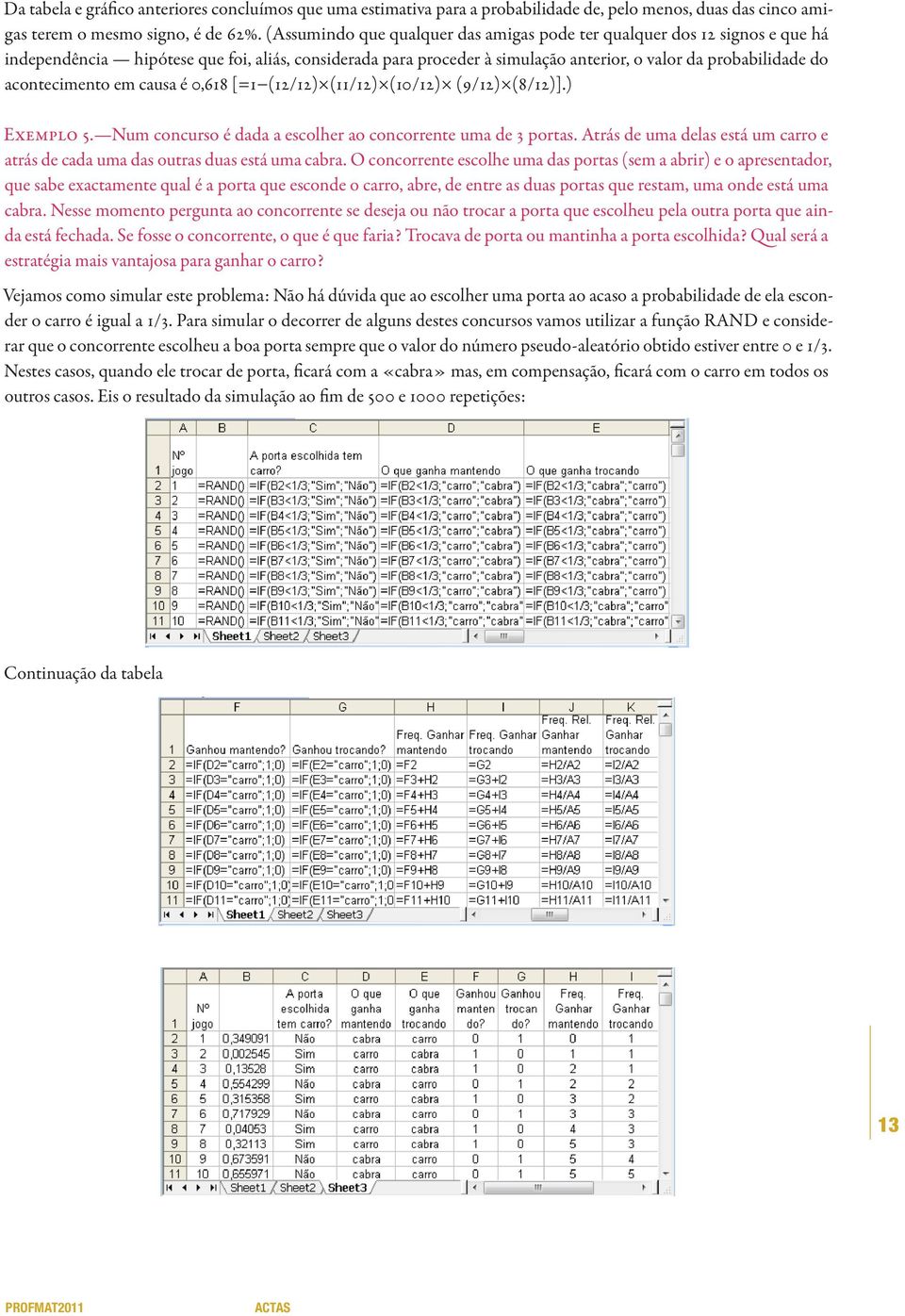 acontecimento em causa é 0,61 8 [=1 (1 2/1 2) (1 1 /1 2) (1 0/1 2) (9/1 2) (8/1 2)].) Exemplo 5. Num concurso é dada a escolher ao concorrente uma de 3 portas.